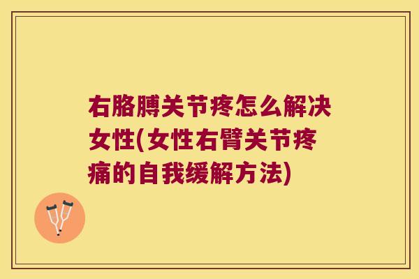 右胳膊关节疼怎么解决女性(女性右臂关节疼痛的自我缓解方法)