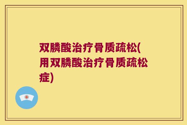 双膦酸治疗骨质疏松(用双膦酸治疗骨质疏松症)