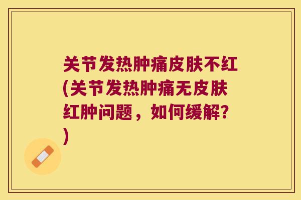 关节发热肿痛皮肤不红(关节发热肿痛无皮肤红肿问题,如何缓解?)