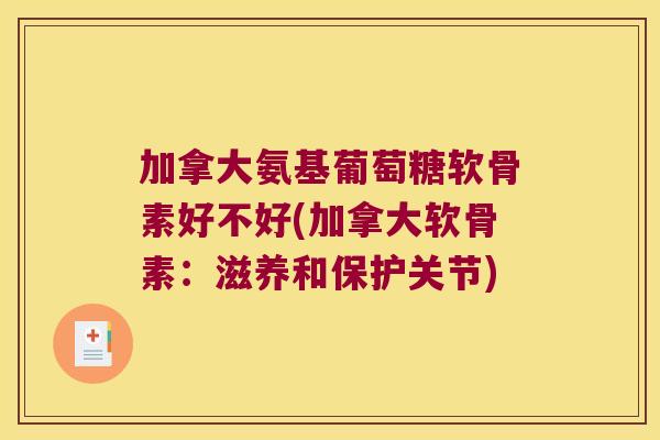 加拿大氨基葡萄糖软骨素好不好(加拿大软骨素:滋养和保护关节)