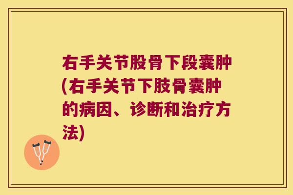 右手关节股骨下段囊肿(右手关节下肢骨囊肿的病因、诊断和治疗方法)