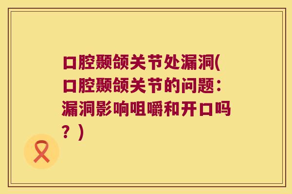 口腔颞颌关节处漏洞(口腔颞颌关节的问题:漏洞影响咀嚼和开口吗?)
