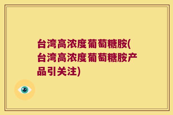 台湾高浓度葡萄糖胺(台湾高浓度葡萄糖胺产品引关注)