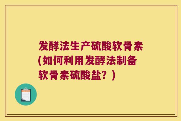 发酵法生产硫酸软骨素(如何利用发酵法制备软骨素硫酸盐?)