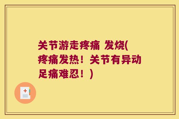 关节游走疼痛 发烧(疼痛发热!关节有异动足痛难忍!)