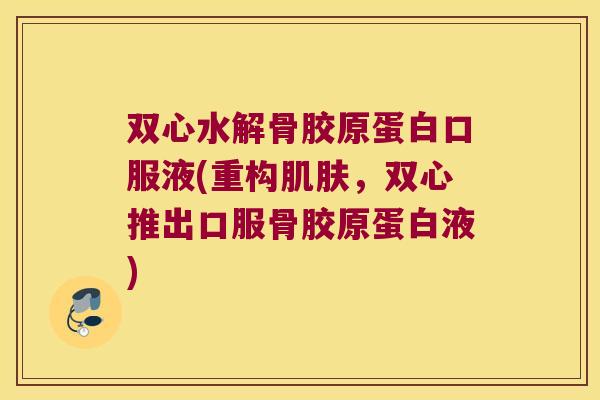 双心水解骨胶原蛋白口服液(重构肌肤,双心推出口服骨胶原蛋白液)