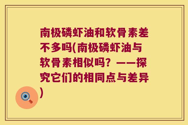 南极磷虾油和软骨素差不多吗(南极磷虾油与软骨素相似吗?——探究它们的相同点与差异) 南极磷虾油和软骨素差不多吗(南极磷虾油与软骨素相似吗?——探究它们的相同点与差异)