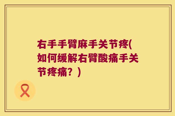 右手手臂麻手关节疼(如何缓解右臂酸痛手关节疼痛?)
