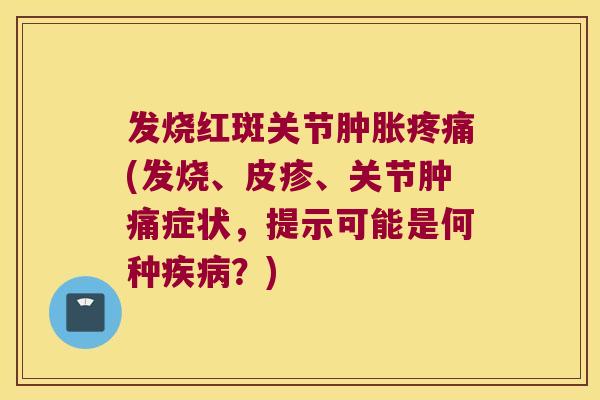 发烧红斑关节肿胀疼痛(发烧、皮疹、关节肿痛症状,提示可能是何种疾病?)