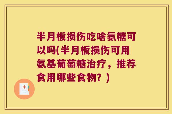 半月板损伤吃啥氨糖可以吗(半月板损伤可用氨基葡萄糖治疗,推荐食用哪些食物?)
