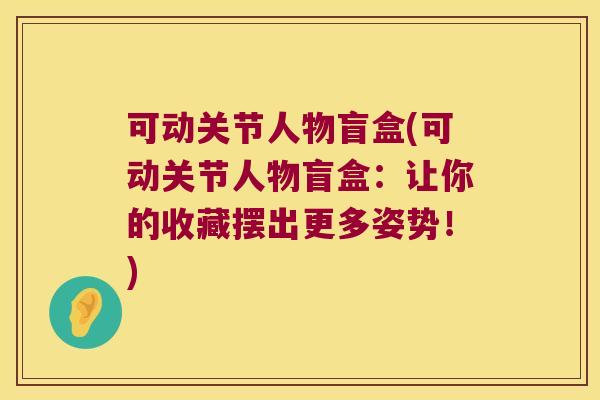 可动关节人物盲盒(可动关节人物盲盒:让你的收藏摆出更多姿势!)