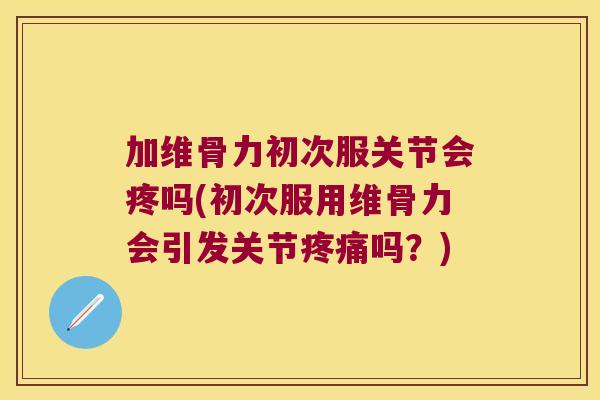 加维骨力初次服关节会疼吗(初次服用维骨力会引发关节疼痛吗?)