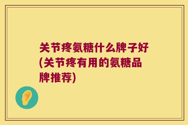 关节疼氨糖什么牌子好(关节疼有用的氨糖品牌推荐)