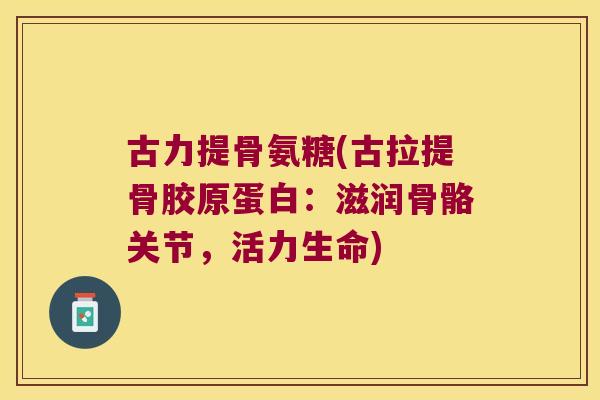 古力提骨氨糖(古拉提骨胶原蛋白:滋润骨骼关节,活力生命)