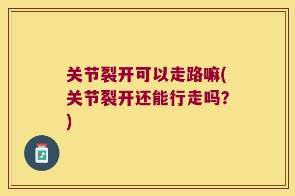 关节裂开可以走路嘛(关节裂开还能行走吗?) 关节裂开可以走路嘛(关节裂开还能行走吗?)