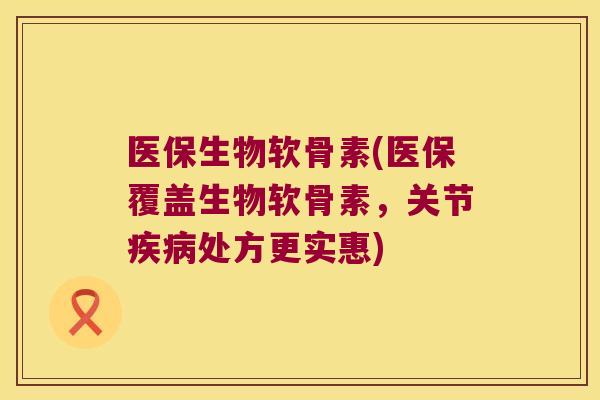 医保生物软骨素(医保覆盖生物软骨素,关节疾病处方更实惠)