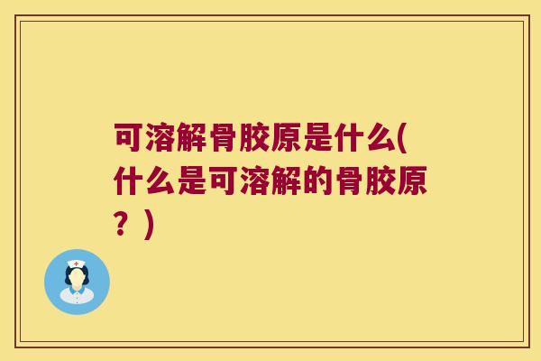 可溶解骨胶原是什么(什么是可溶解的骨胶原?)
