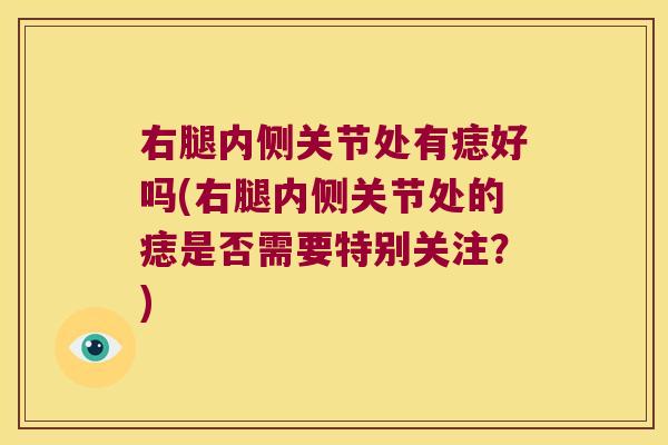 右腿内侧关节处有痣好吗(右腿内侧关节处的痣是否需要特别关注?)