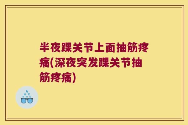半夜踝关节上面抽筋疼痛(深夜突发踝关节抽筋疼痛)