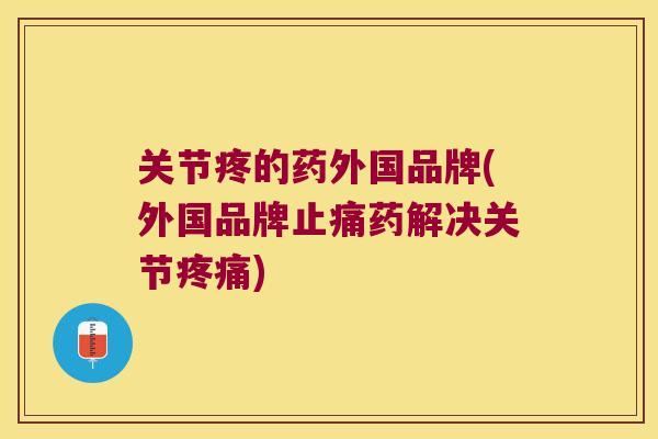 关节疼的药外国品牌(外国品牌止痛药解决关节疼痛)