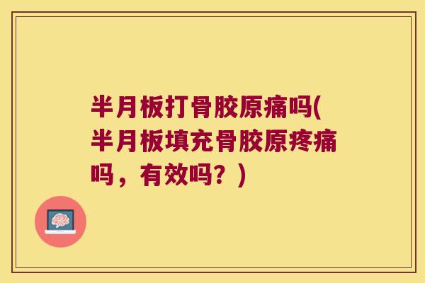 半月板打骨胶原痛吗(半月板填充骨胶原疼痛吗,有效吗?)