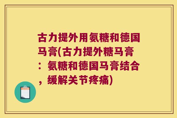 古力提外用氨糖和德国马膏(古力提外糖马膏:氨糖和德国马膏结合,缓解关节疼痛)