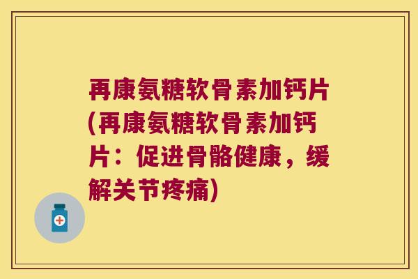 再康氨糖软骨素加钙片(再康氨糖软骨素加钙片:促进骨骼健康,缓解关节疼痛)