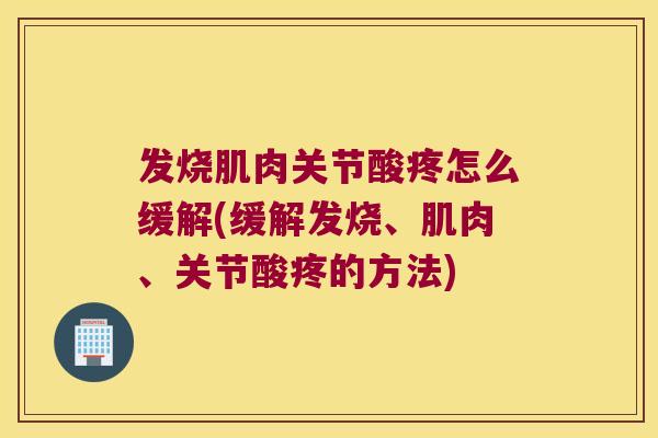 发烧肌肉关节酸疼怎么缓解(缓解发烧、肌肉、关节酸疼的方法)