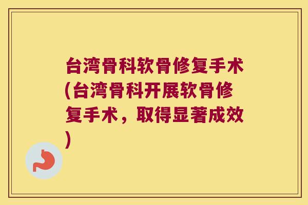 台湾骨科软骨修复手术(台湾骨科开展软骨修复手术,取得显著成效)