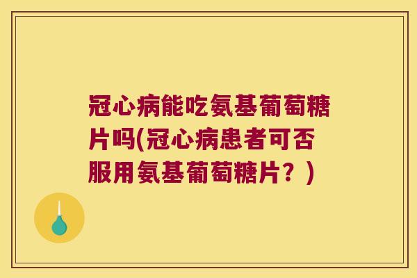 冠心病能吃氨基葡萄糖片吗(冠心病患者可否服用氨基葡萄糖片?)