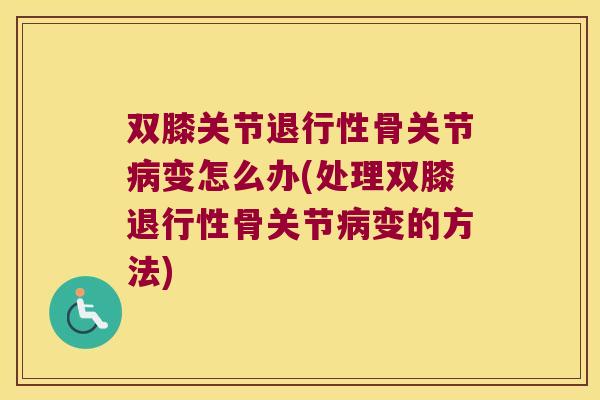 双膝关节退行性骨关节病变怎么办(处理双膝退行性骨关节病变的方法)