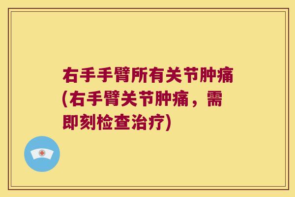 右手手臂所有关节肿痛(右手臂关节肿痛,需即刻检查治疗)