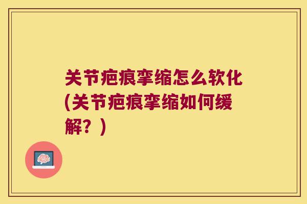 关节疤痕挛缩怎么软化(关节疤痕挛缩如何缓解?)