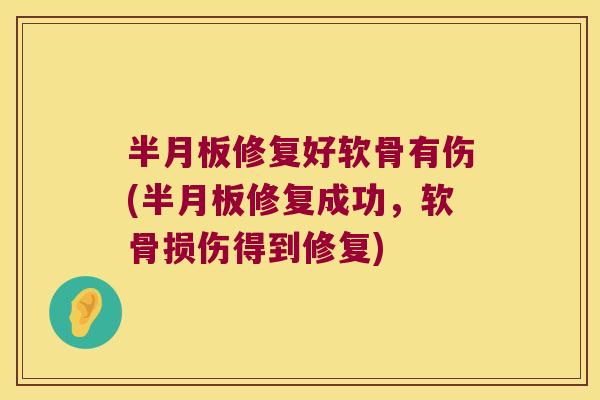 半月板修复好软骨有伤(半月板修复成功,软骨损伤得到修复)