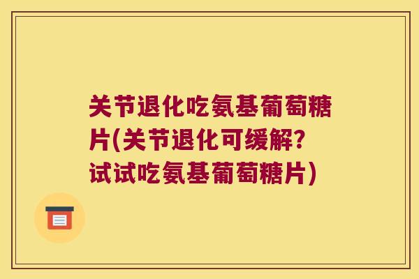 关节退化吃氨基葡萄糖片(关节退化可缓解?试试吃氨基葡萄糖片)