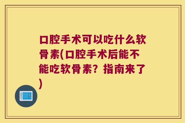 口腔手术可以吃什么软骨素(口腔手术后能不能吃软骨素?指南来了)