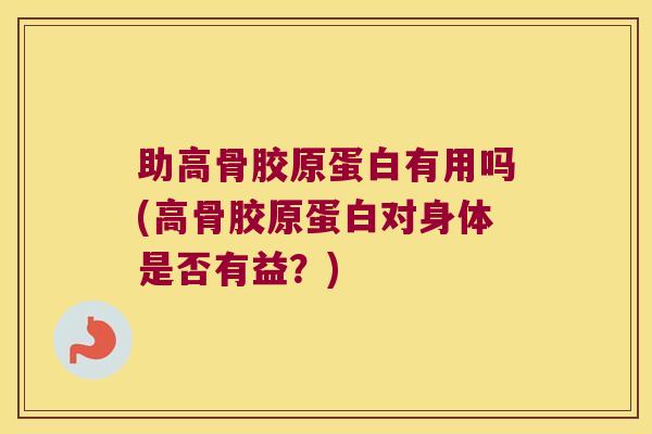 助高骨胶原蛋白有用吗(高骨胶原蛋白对身体是否有益?)