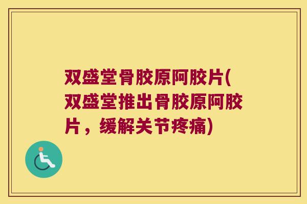 双盛堂骨胶原阿胶片(双盛堂推出骨胶原阿胶片,缓解关节疼痛)