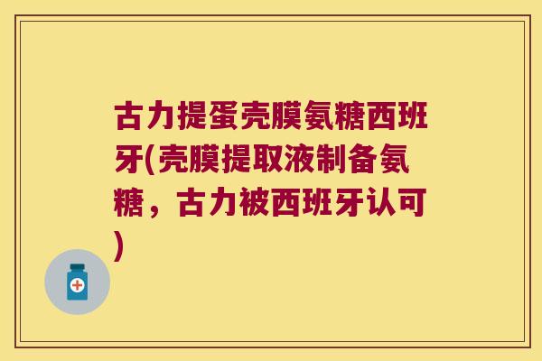 古力提蛋壳膜氨糖西班牙(壳膜提取液制备氨糖,古力被西班牙认可)