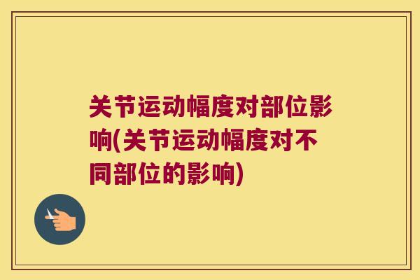 关节运动幅度对部位影响(关节运动幅度对不同部位的影响)