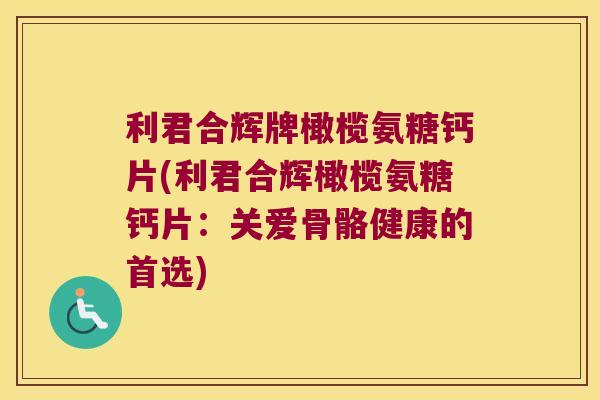 利君合辉牌橄榄氨糖钙片(利君合辉橄榄氨糖钙片：关爱骨骼健康的首选)