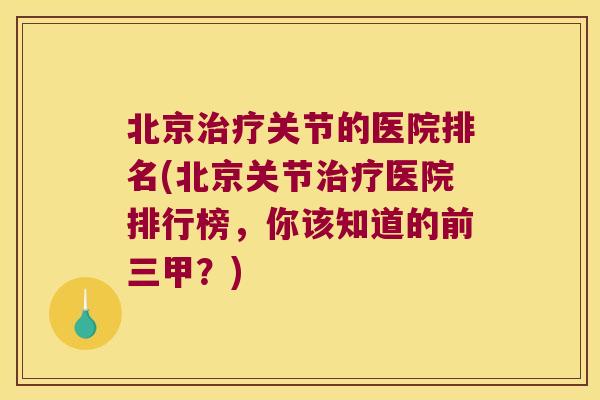 北京治疗关节的医院排名(北京关节治疗医院排行榜,你该知道的前三甲?)