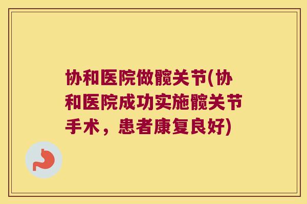 协和医院做髋关节(协和医院成功实施髋关节手术,患者康复良好)