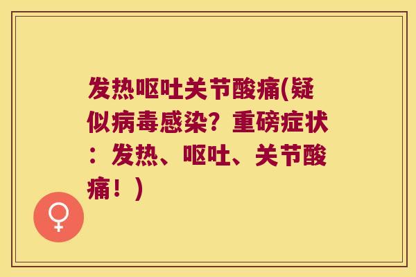 发热呕吐关节酸痛(疑似病毒感染?重磅症状:发热、呕吐、关节酸痛!)