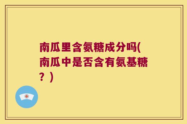 南瓜里含氨糖成分吗(南瓜中是否含有氨基糖?)