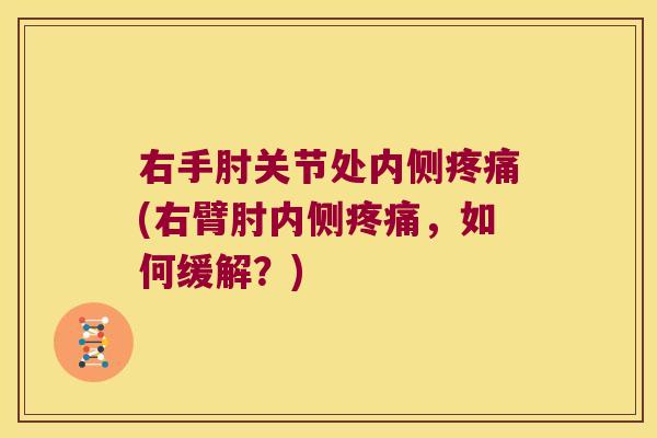 右手肘关节处内侧疼痛(右臂肘内侧疼痛,如何缓解?)