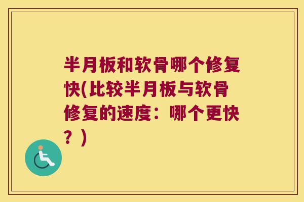 半月板和软骨哪个修复快(比较半月板与软骨修复的速度:哪个更快?)