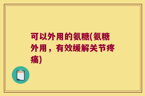 可以外用的氨糖(氨糖外用,有效缓解关节疼痛)
