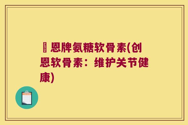 創恩牌氨糖软骨素(创恩软骨素:维护关节健康)