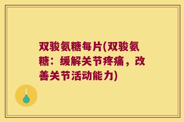 双骏氨糖每片(双骏氨糖:缓解关节疼痛,改善关节活动能力)